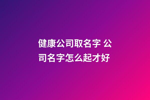 健康公司取名字 公司名字怎么起才好-第1張-公司起名-玄機派